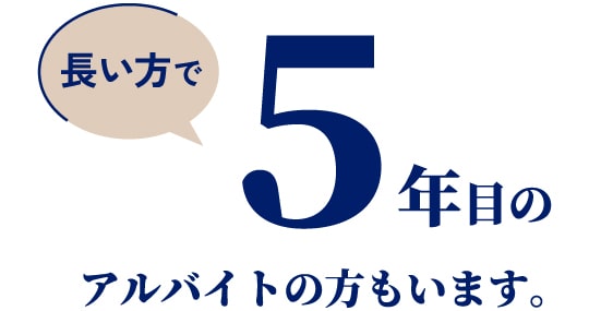 長い方で5年目のアルバイトの方もいます。